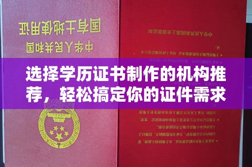 九龙坡选择学历证书制作的机构推荐，轻松搞定你的证件需求