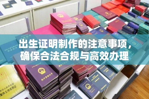 淮北出生证明制作的注意事项，确保合法合规与高效办理